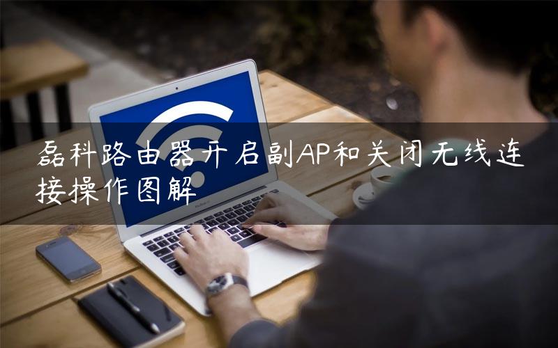 磊科路由器开启副AP和关闭无线连接操作图解