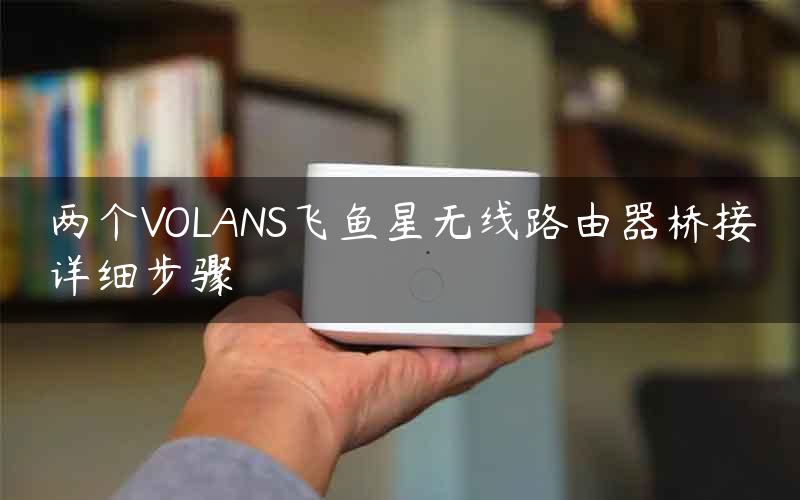 两个VOLANS飞鱼星无线路由器桥接详细步骤