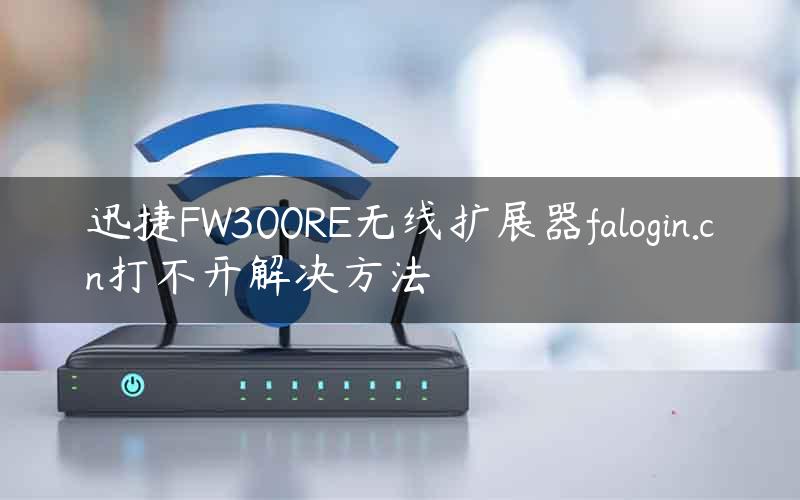 迅捷FW300RE无线扩展器falogin.cn打不开解决方法