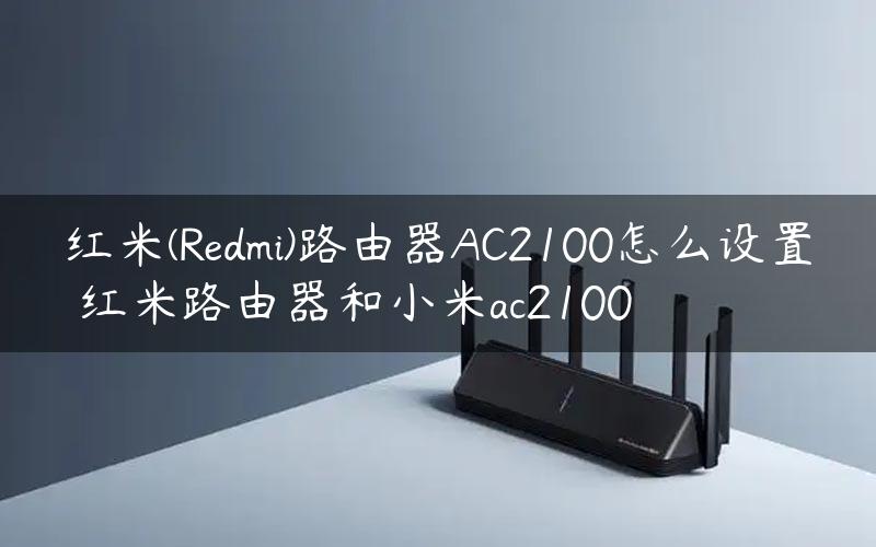 红米(Redmi)路由器AC2100怎么设置 红米路由器和小米ac2100