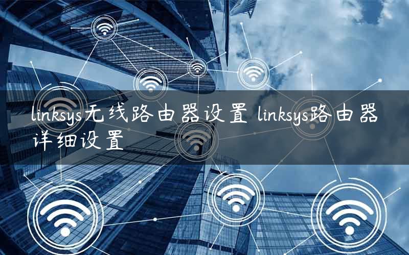 linksys无线路由器设置 linksys路由器详细设置