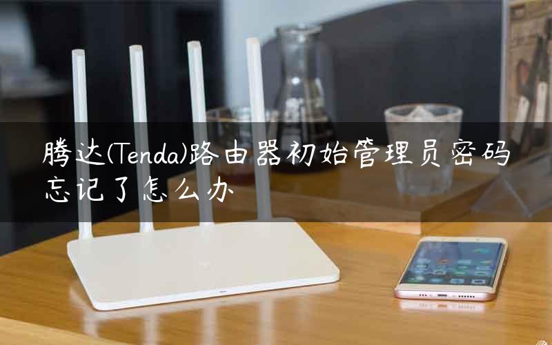 腾达(Tenda)路由器初始管理员密码忘记了怎么办