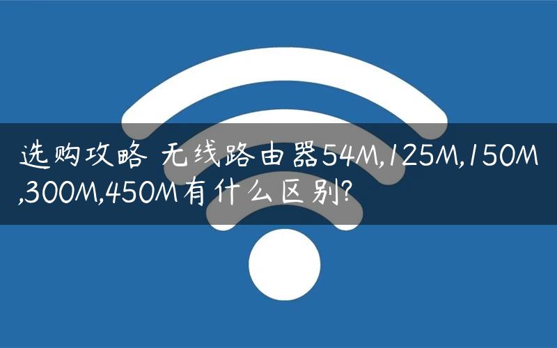 选购攻略 无线路由器54M,125M,150M,300M,450M有什么区别?