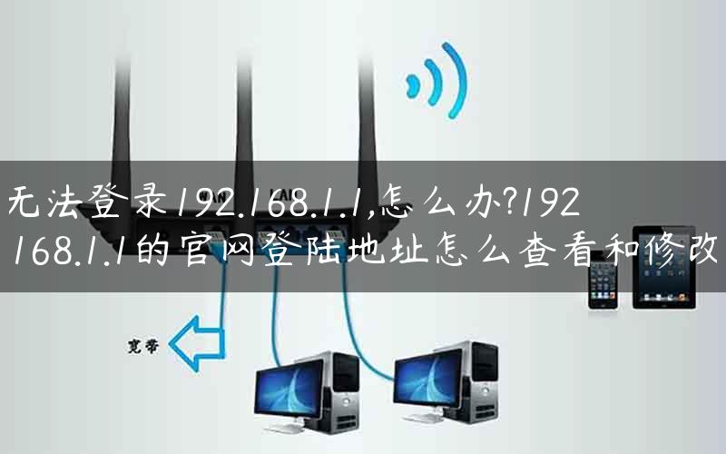 无法登录192.168.1.1,怎么办?192.168.1.1的官网登陆地址怎么查看和修改