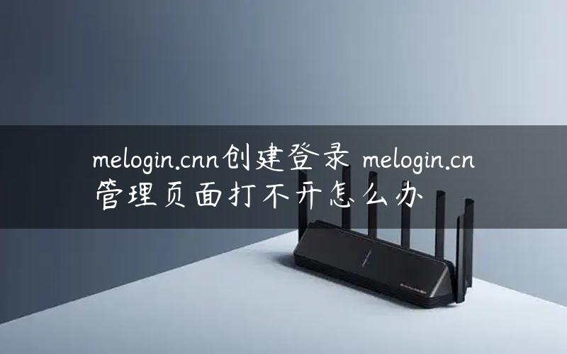 melogin.cnn创建登录 melogin.cn管理页面打不开怎么办