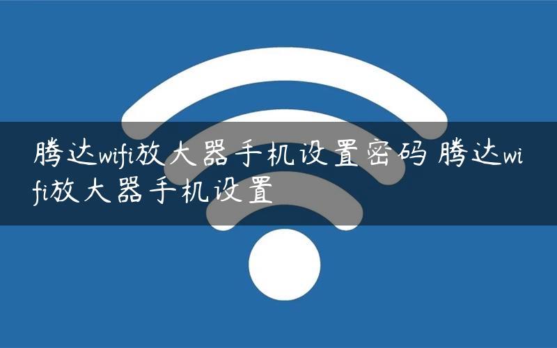 腾达wifi放大器手机设置密码 腾达wifi放大器手机设置