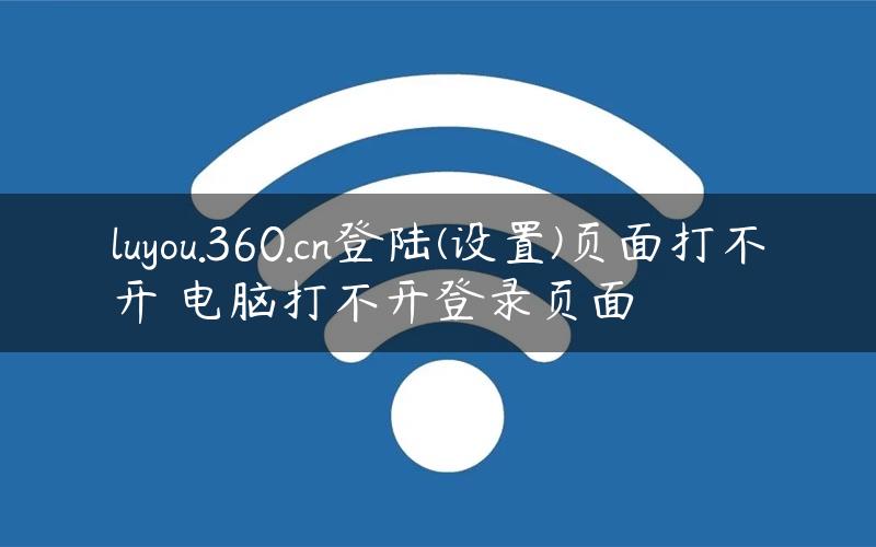 luyou.360.cn登陆(设置)页面打不开 电脑打不开登录页面