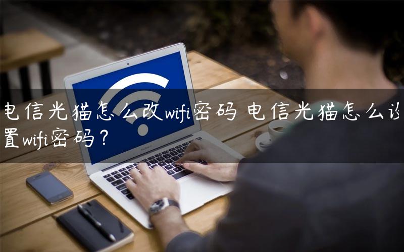 电信光猫怎么改wifi密码 电信光猫怎么设置wifi密码？