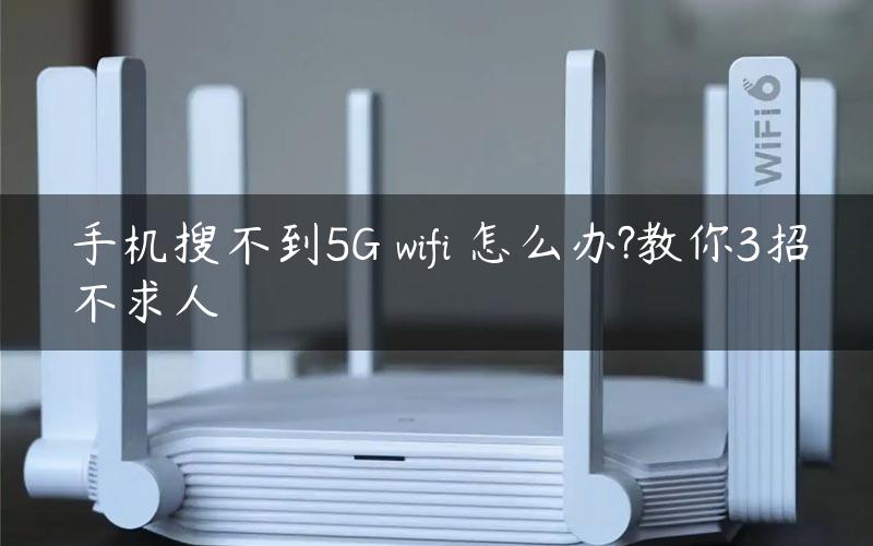 手机搜不到5G wifi 怎么办?教你3招不求人