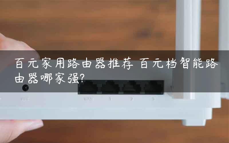 百元家用路由器推荐 百元档智能路由器哪家强?