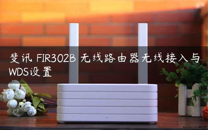 斐讯 FIR302B 无线路由器无线接入与WDS设置