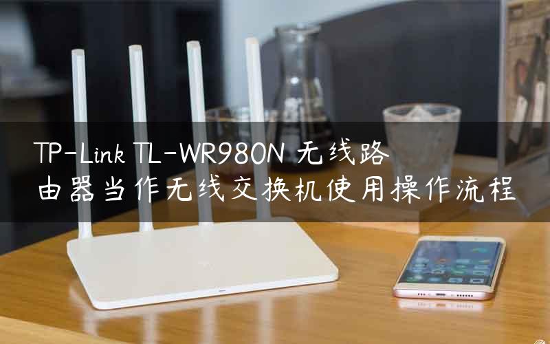 TP-Link TL-WR980N 无线路由器当作无线交换机使用操作流程