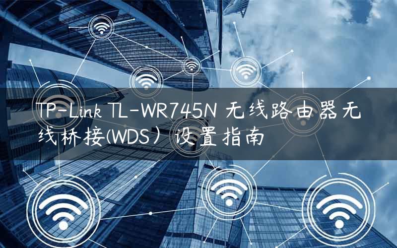 TP-Link TL-WR745N 无线路由器无线桥接(WDS）设置指南