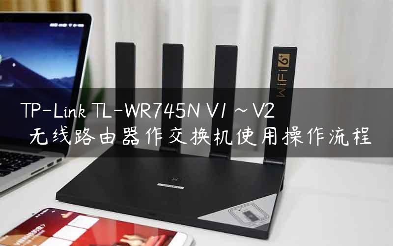 TP-Link TL-WR745N V1~V2 无线路由器作交换机使用操作流程