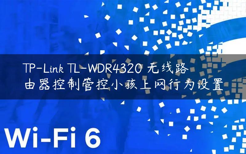 TP-Link TL-WDR4320 无线路由器控制管控小孩上网行为设置