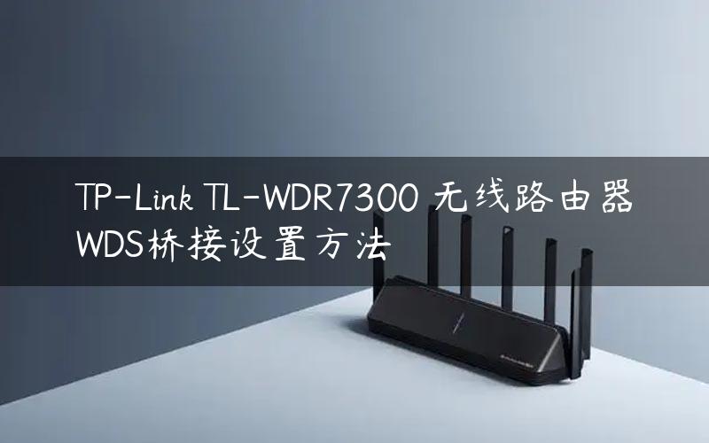 TP-Link TL-WDR7300 无线路由器WDS桥接设置方法