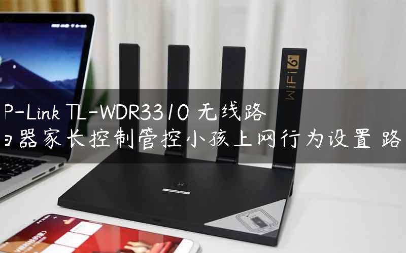 TP-Link TL-WDR3310 无线路由器家长控制管控小孩上网行为设置 路！