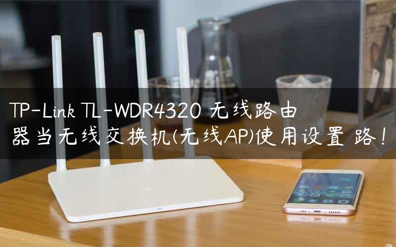 TP-Link TL-WDR4320 无线路由器当无线交换机(无线AP)使用设置 路！