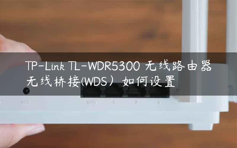 TP-Link TL-WDR5300 无线路由器无线桥接(WDS）如何设置