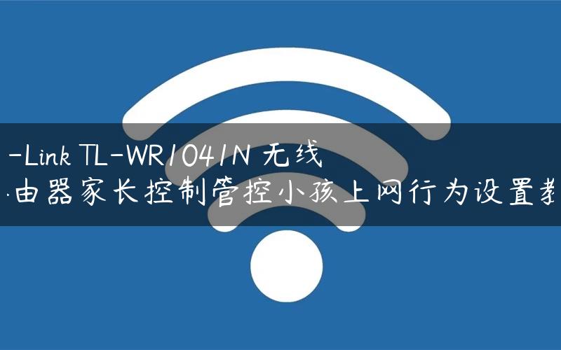 TP-Link TL-WR1041N 无线路由器家长控制管控小孩上网行为设置教！