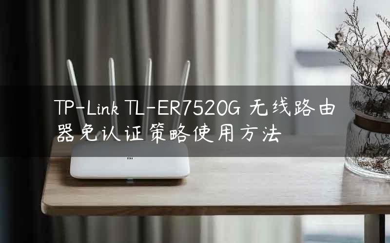 TP-Link TL-ER7520G 无线路由器免认证策略使用方法