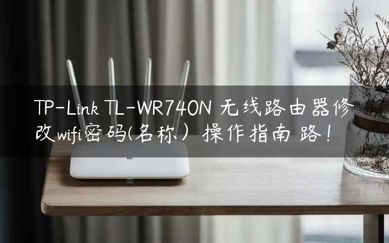 TP-Link TL-WR740N 无线路由器修改wifi密码(名称）操作指南 路！