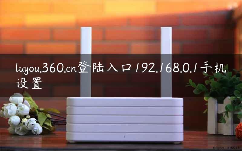 luyou.360.cn登陆入口192.168.0.1手机设置