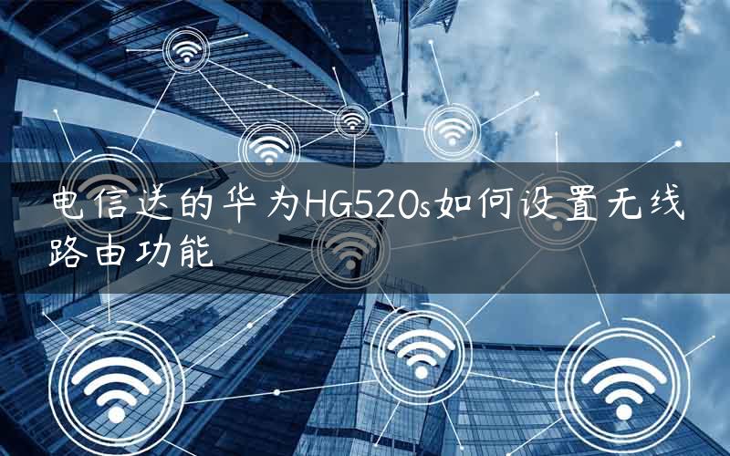 电信送的华为HG520s如何设置无线路由功能