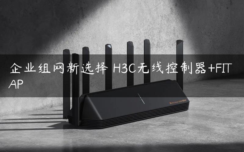 企业组网新选择 H3C无线控制器+FIT AP