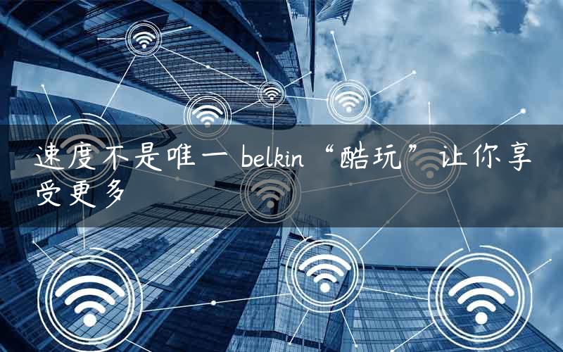 速度不是唯一 belkin“酷玩”让你享受更多