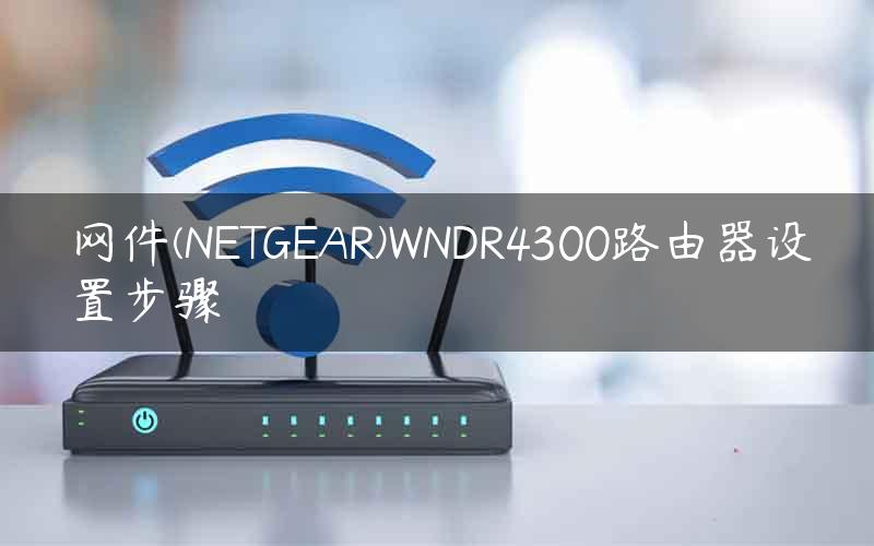 网件(NETGEAR)WNDR4300路由器设置步骤