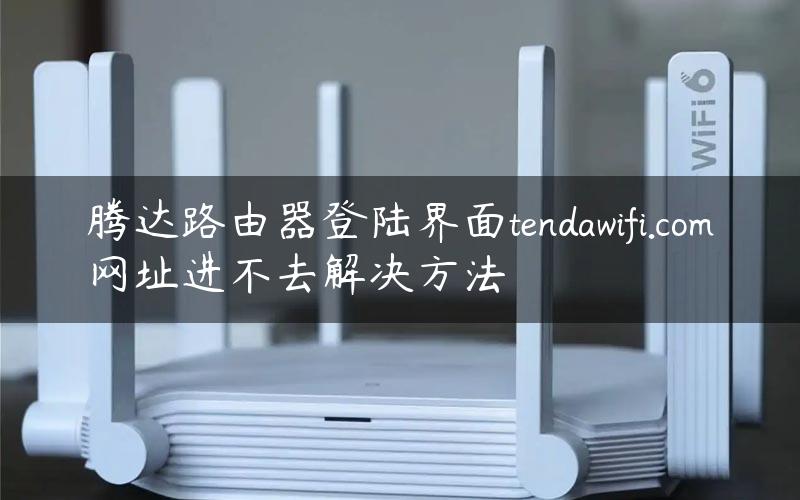 腾达路由器登陆界面tendawifi.com网址进不去解决方法