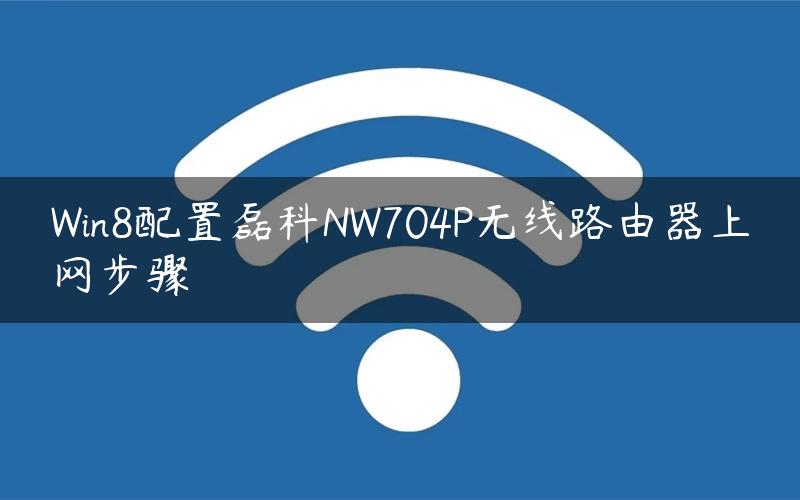 Win8配置磊科NW704P无线路由器上网步骤