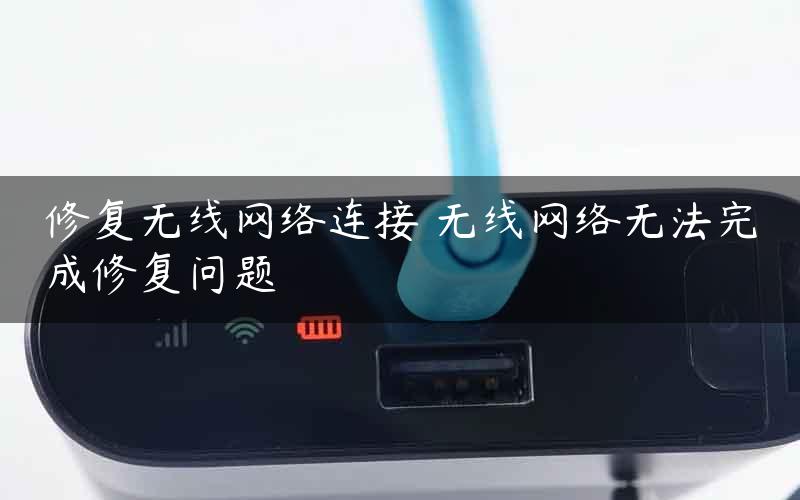 修复无线网络连接 无线网络无法完成修复问题