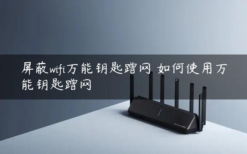 屏蔽wifi万能钥匙蹭网 如何使用万能钥匙蹭网