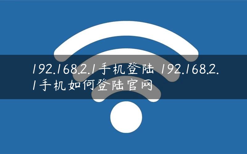 192.168.2.1手机登陆 192.168.2.1手机如何登陆官网