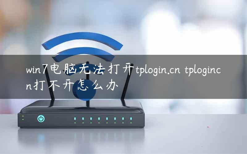 win7电脑无法打开tplogin.cn tplogincn打不开怎么办