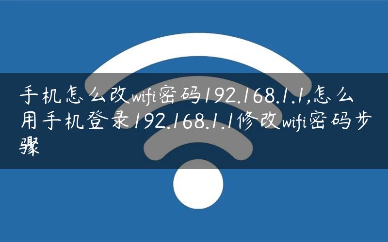 手机怎么改wifi密码192.168.1.1,怎么用手机登录192.168.1.1修改wifi密码步骤