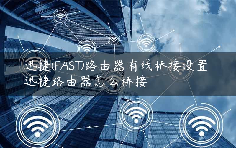 迅捷(FAST)路由器有线桥接设置 迅捷路由器怎么桥接