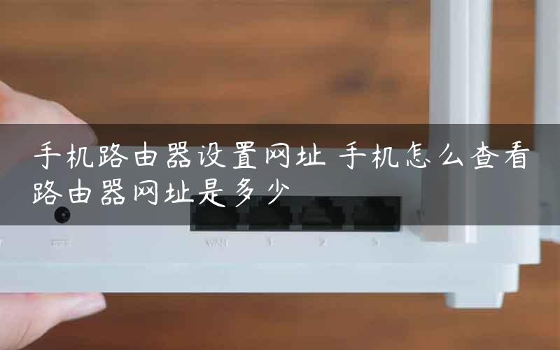 手机路由器设置网址 手机怎么查看路由器网址是多少