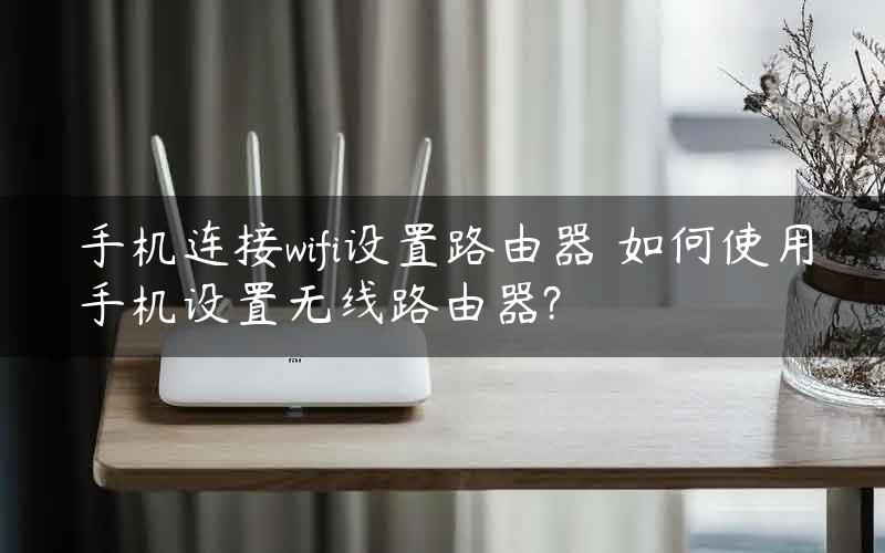 手机连接wifi设置路由器 如何使用手机设置无线路由器?