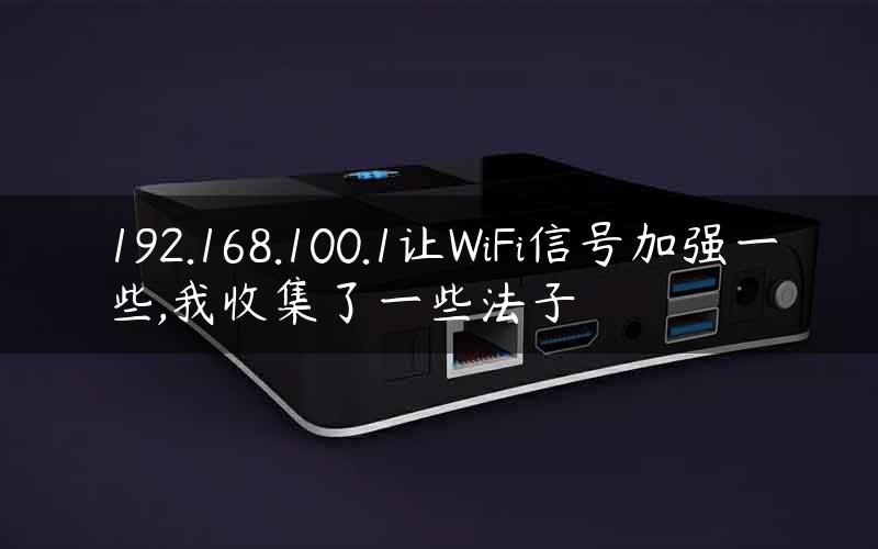 192.168.100.1让WiFi信号加强一些,我收集了一些法子