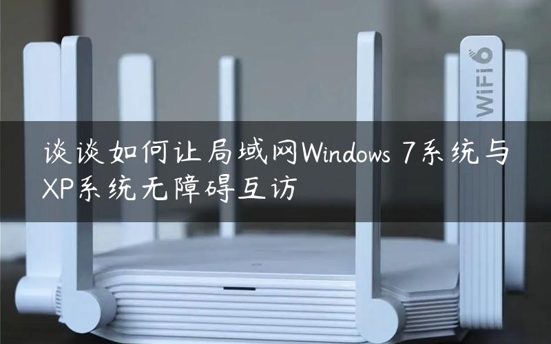 谈谈如何让局域网Windows 7系统与XP系统无障碍互访