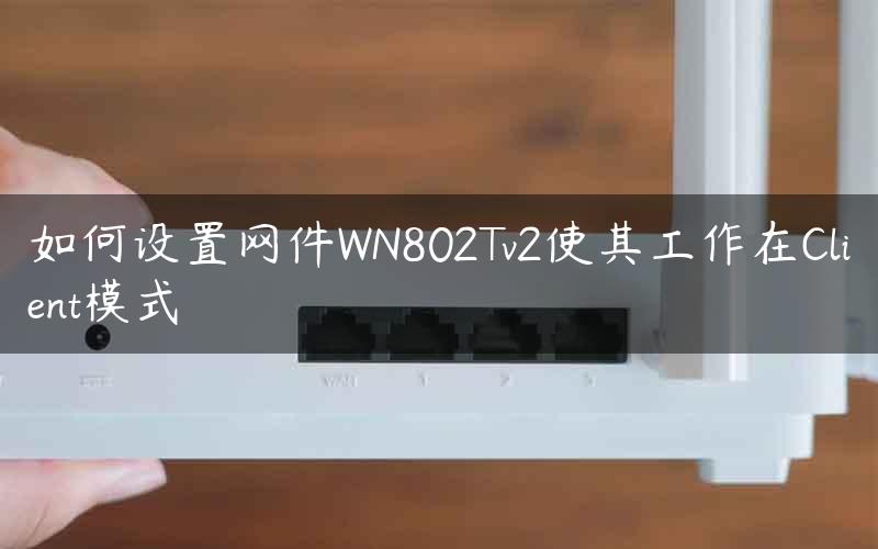 如何设置网件WN802Tv2使其工作在Client模式