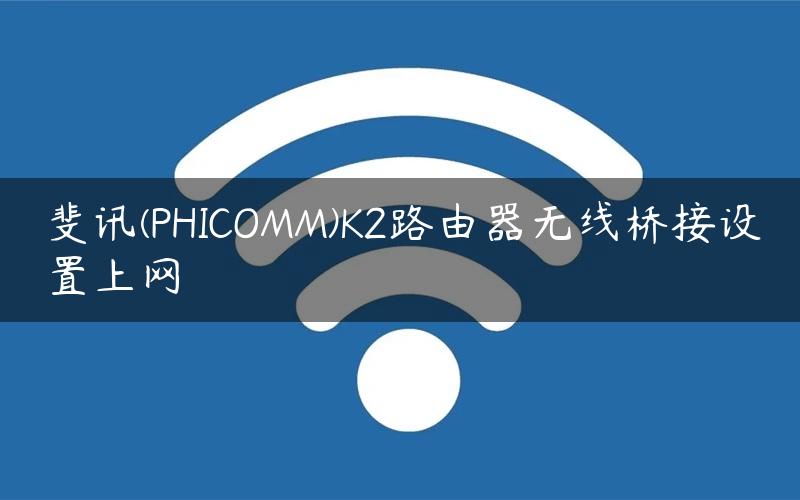 斐讯(PHICOMM)K2路由器无线桥接设置上网