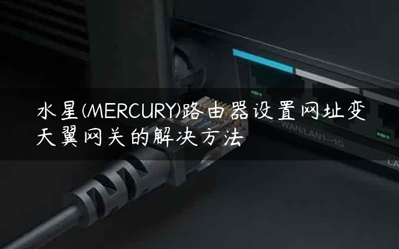 水星(MERCURY)路由器设置网址变天翼网关的解决方法