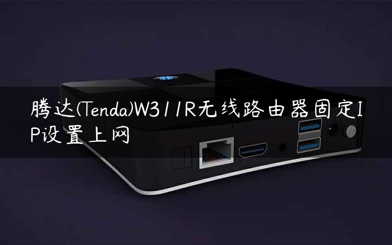 腾达(Tenda)W311R无线路由器固定IP设置上网