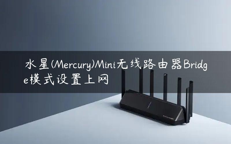 水星(Mercury)Mini无线路由器Bridge模式设置上网