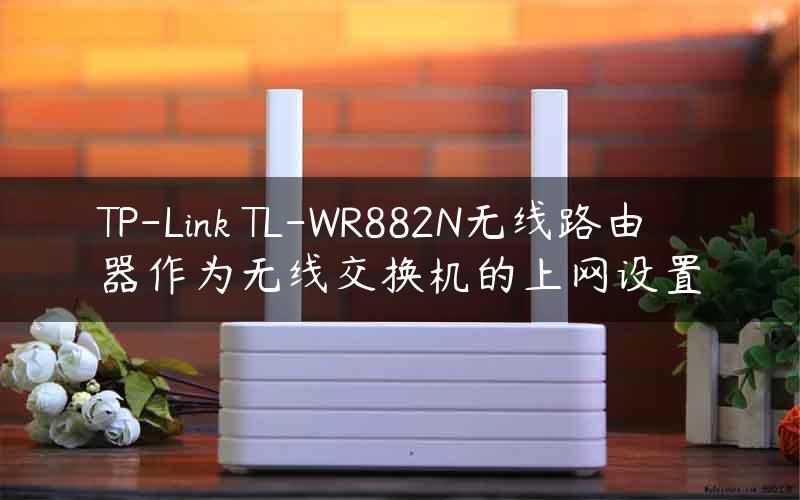 TP-Link TL-WR882N无线路由器作为无线交换机的上网设置