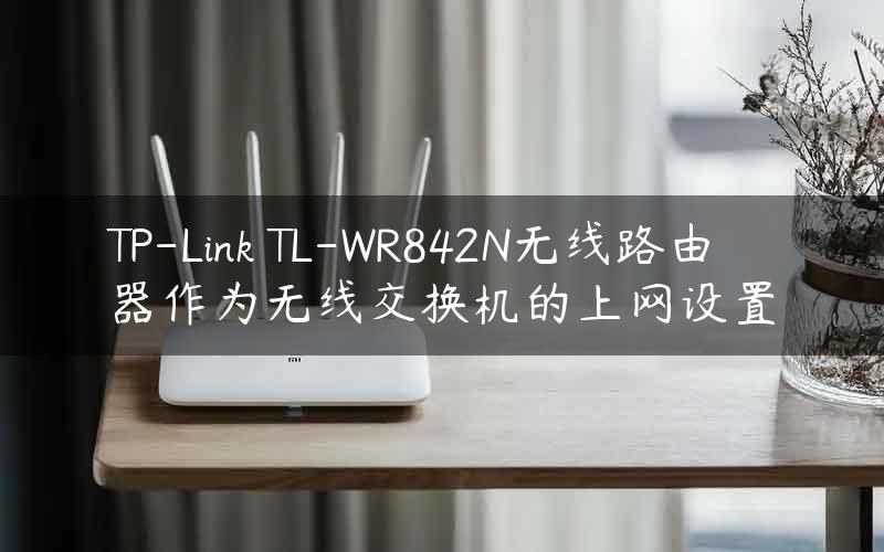 TP-Link TL-WR842N无线路由器作为无线交换机的上网设置